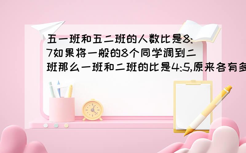 五一班和五二班的人数比是8:7如果将一般的8个同学调到二班那么一班和二班的比是4:5,原来各有多少人?拜