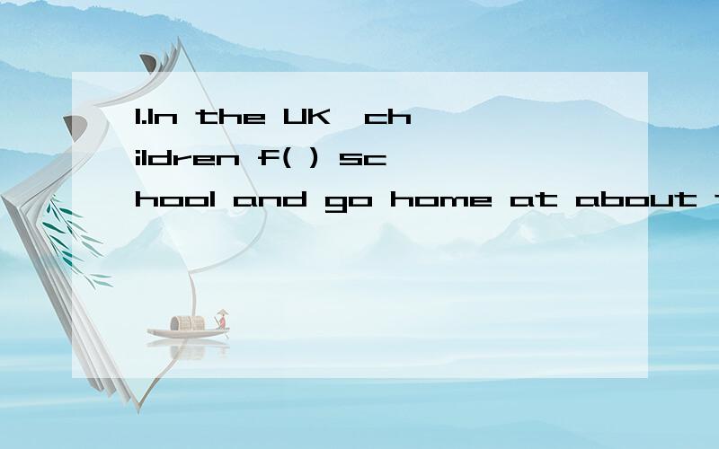 1.In the UK,children f( ) school and go home at about three o'clock in the afternoon.2.It's Daming's birthday.Let's s( ) him a birthday card.3.Why don't you go for a walk?(改为同义句）4.She jumps highest in her class.She jumps （ ） （ ）an