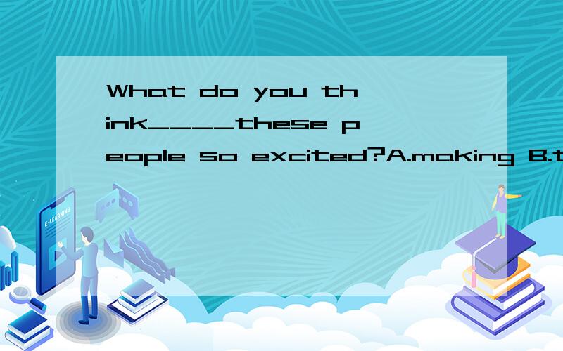 What do you think____these people so excited?A.making B.to make C.makes D.that makes我知道答案,但我不知道原因,请告诉我一下