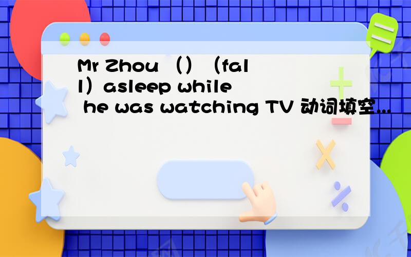 Mr Zhou （）（fall）asleep while he was watching TV 动词填空...
