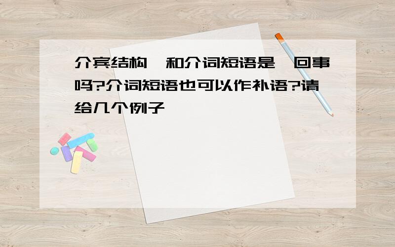 介宾结构,和介词短语是一回事吗?介词短语也可以作补语?请给几个例子