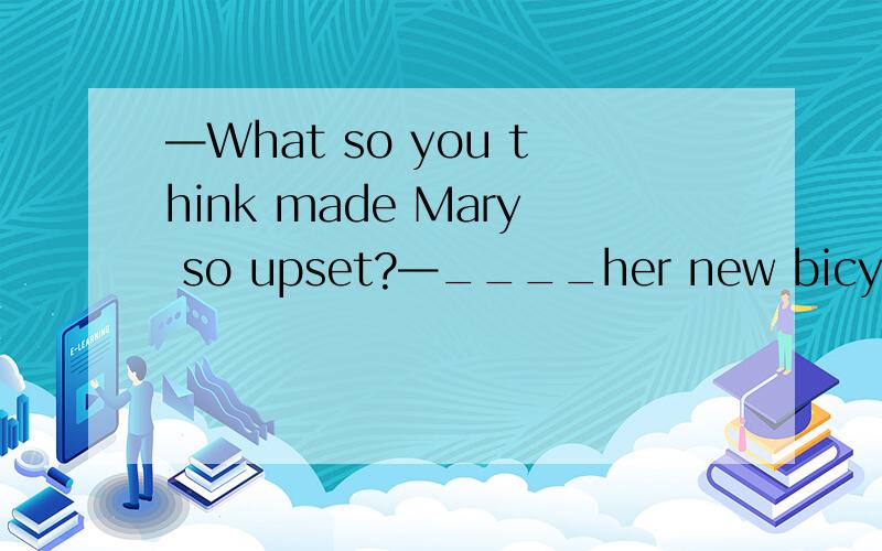 —What so you think made Mary so upset?—____her new bicycle.A.As she lost B.Losing