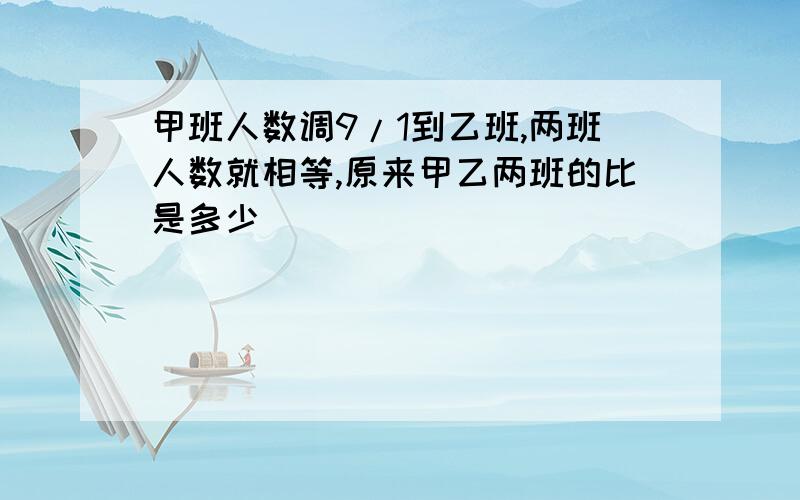 甲班人数调9/1到乙班,两班人数就相等,原来甲乙两班的比是多少