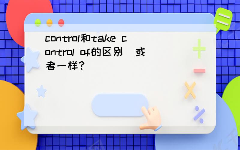 control和take control of的区别（或者一样?）