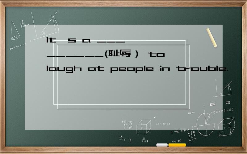 It's a _________(耻辱） to laugh at people in trouble.