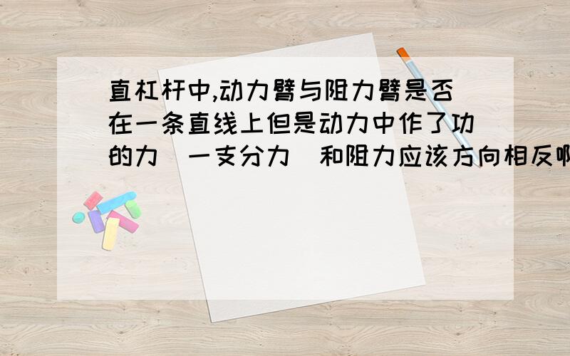 直杠杆中,动力臂与阻力臂是否在一条直线上但是动力中作了功的力（一支分力）和阻力应该方向相反啊？