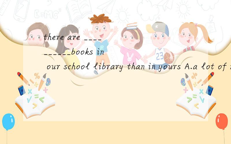 there are __________books in our school library than in yours A.a lot of moreB.a lot more请问选哪一个,理由是什么