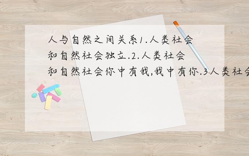 人与自然之间关系1.人类社会和自然社会独立.2.人类社会和自然社会你中有我,我中有你.3人类社会包括自然社会.4自然社会包括人类社会.为什么?选并回答只给一天,为什么?选4,选什么?