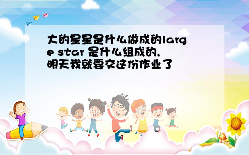 大的星星是什么做成的large star 是什么组成的,明天我就要交这份作业了