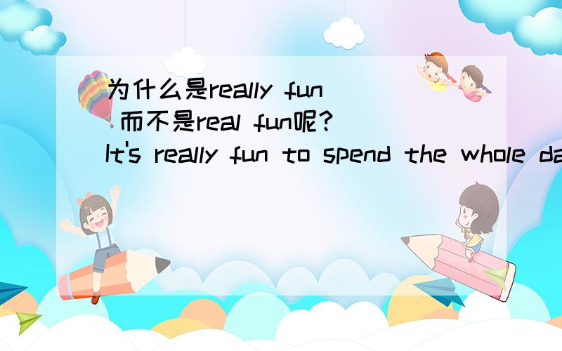 为什么是really fun 而不是real fun呢?It's really fun to spend the whole day in the amusement park.fun不是名词吗?为什么用really修饰?