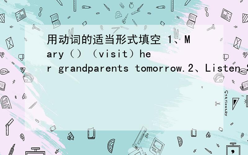 用动词的适当形式填空 1、Mary（）（visit）her grandparents tomorrow.2、Listen.Some girls （）（sing）in the classroom.3、Look!The girls（）（dance）in the classroom.4、It's 5 o'clock now.We ( ) (have) supper now.