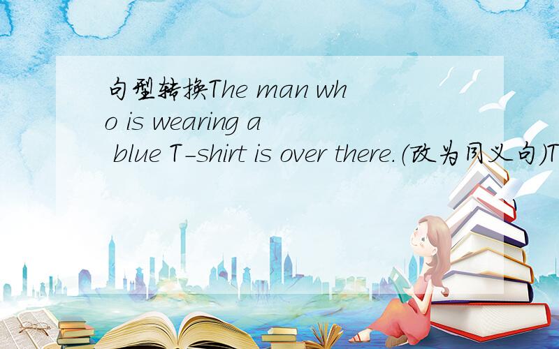 句型转换The man who is wearing a blue T-shirt is over there.（改为同义句）The men____blue T-shir isover there.填with为什么