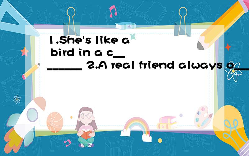 1.She's like a bird in a c________ 2.A real friend always o______to help when you are in trouble