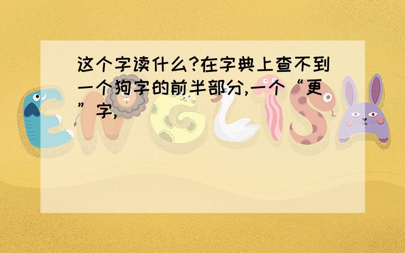 这个字读什么?在字典上查不到一个狗字的前半部分,一个“更”字,