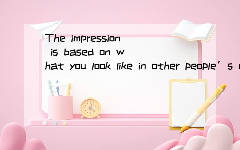 The impression is based on what you look like in other people’s eyes.是不是要改成 what do you look like