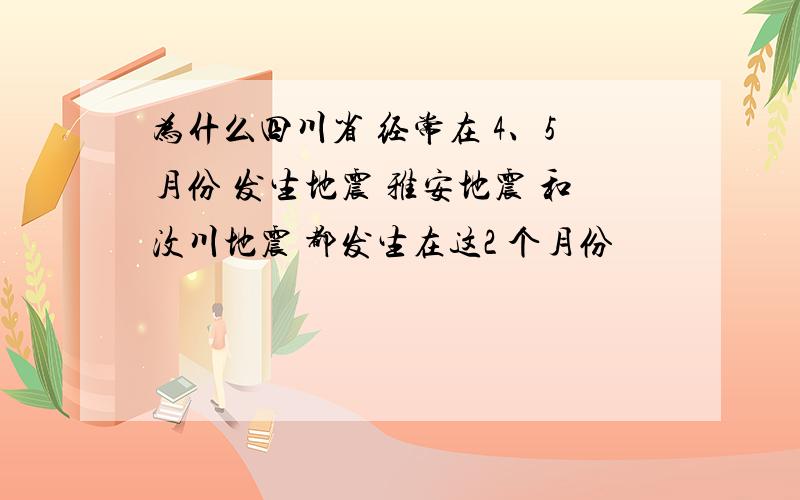 为什么四川省 经常在 4、5月份 发生地震 雅安地震 和汶川地震 都发生在这2 个月份