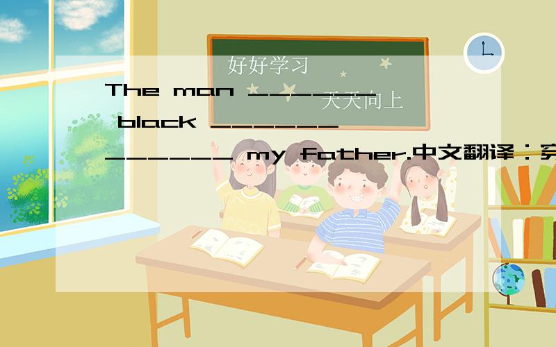 The man ______ black ______ ______ my father.中文翻译：穿黑色衬衫的人是我爸爸.