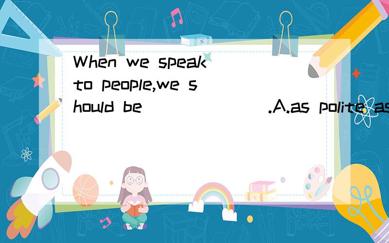 When we speak to people,we should be_______.A.as polite as possibleB as polite as possiblyC as politelyD as politely as possibly