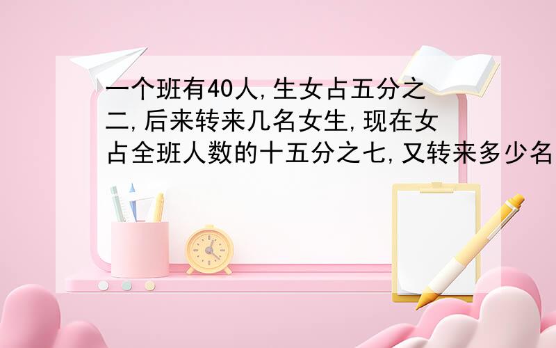 一个班有40人,生女占五分之二,后来转来几名女生,现在女占全班人数的十五分之七,又转来多少名女生用方程最好