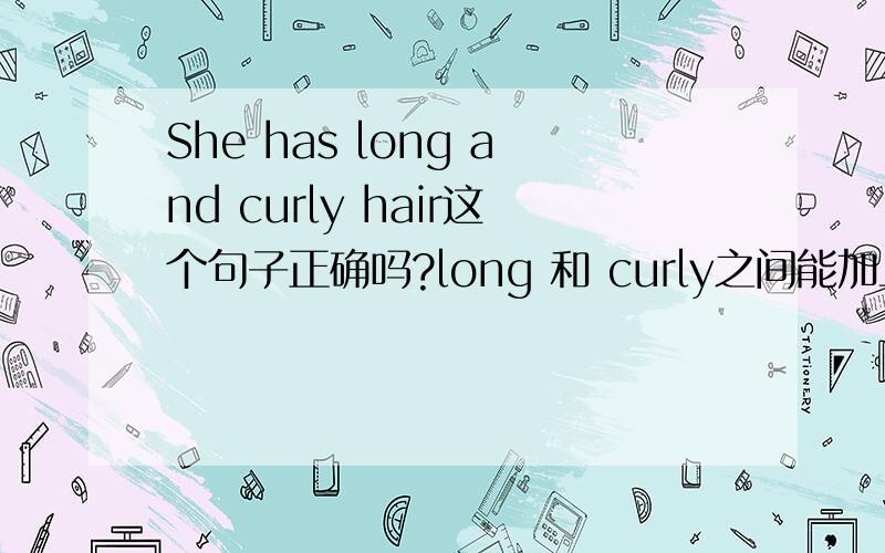 She has long and curly hair这个句子正确吗?long 和 curly之间能加上and吗