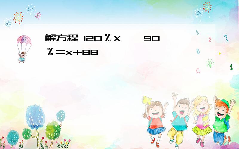 解方程 120％X × 90％=x+88