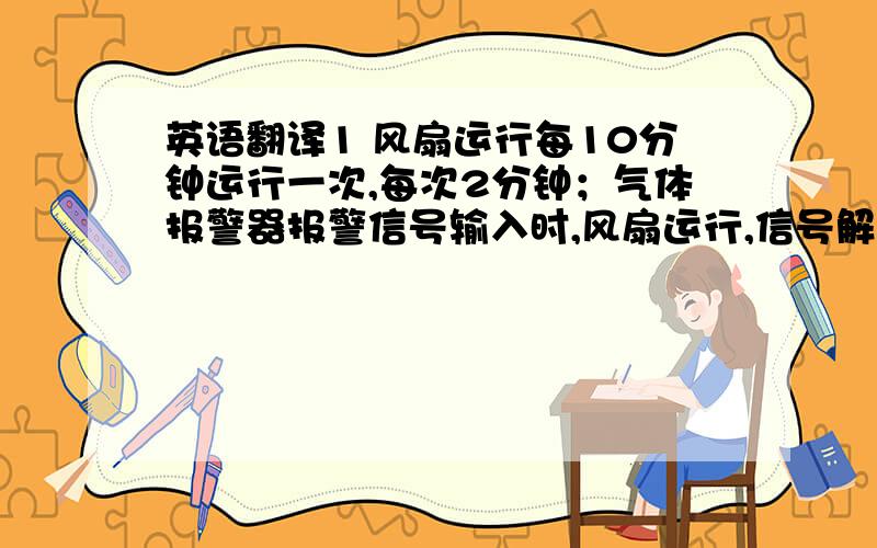 英语翻译1 风扇运行每10分钟运行一次,每次2分钟；气体报警器报警信号输入时,风扇运行,信号解除后2分钟停止；2 报警灯、警笛当预报警信号输入时,警灯工作,警笛不工作.当报警信号输入时,