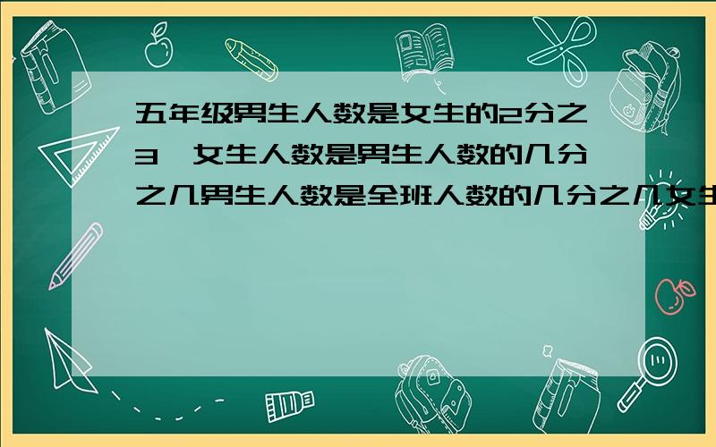 五年级男生人数是女生的2分之3,女生人数是男生人数的几分之几男生人数是全班人数的几分之几女生人数是全班人数的几分之几