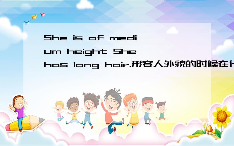 She is of medium height She has long hair.形容人外貌的时候在什么情况下用be of 什么情况下用has呢?