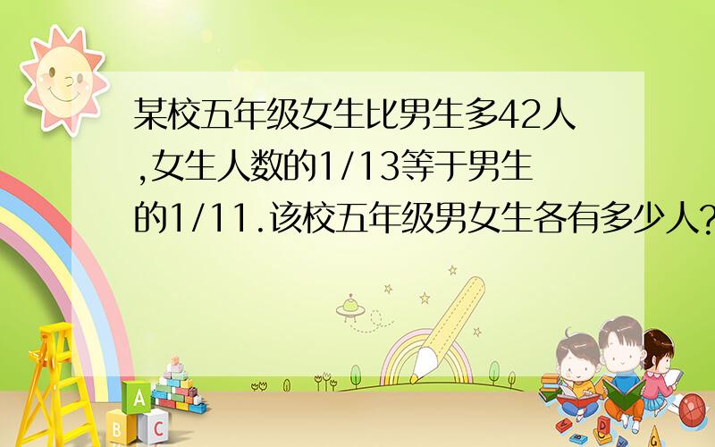 某校五年级女生比男生多42人,女生人数的1/13等于男生的1/11.该校五年级男女生各有多少人?方程解