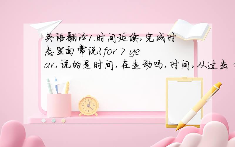 英语翻译1.时间延续,完成时态里面常说?for 7 year,说的是时间,在走动吗,时间,从过去 持续到现在,从过去,到了,现在?我觉得,延续,是不是,指,动词啊,也就是动作,在一直做,从过去持续到现在,不是