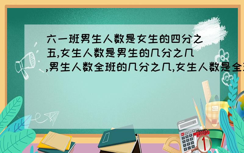 六一班男生人数是女生的四分之五,女生人数是男生的几分之几,男生人数全班的几分之几,女生人数是全班的分之几