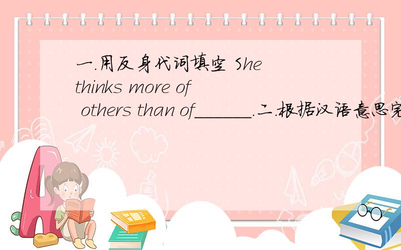 一.用反身代词填空 She thinks more of others than of______.二.根据汉语意思完成句子（没空一词）1.我们每天打扫教室以保持清洁卫生.We clean the classroom eery day ____ _____ _____keep it _____.2中国的人口比日