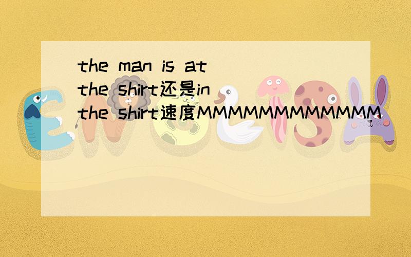 the man is at the shirt还是in the shirt速度MMMMMMMMMMMM