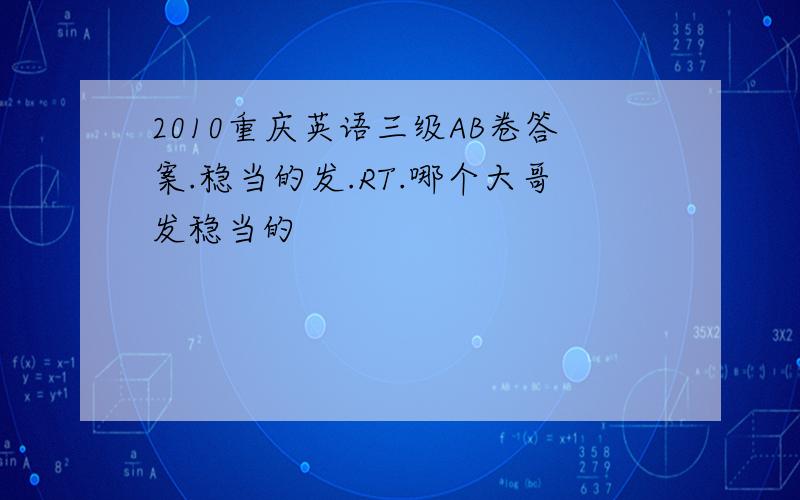 2010重庆英语三级AB卷答案.稳当的发.RT.哪个大哥发稳当的