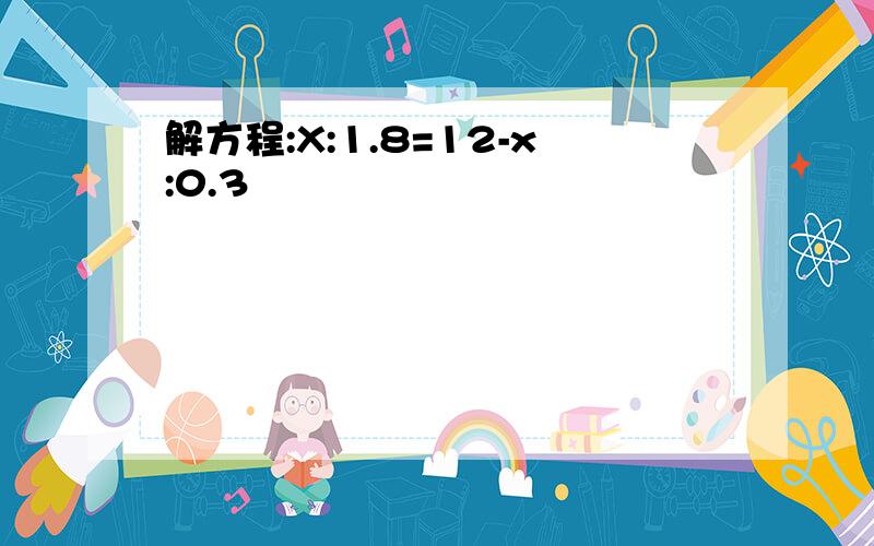 解方程:X:1.8=12-x:0.3