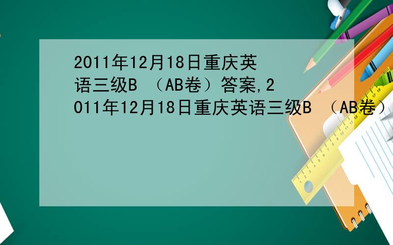 2011年12月18日重庆英语三级B （AB卷）答案,2011年12月18日重庆英语三级B （AB卷）答案，