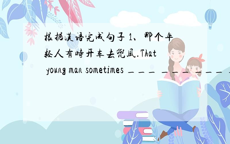 根据汉语完成句子 1、那个年轻人有时开车去兜风.That young man sometimes ___ ___ ___ ___.2、他同时也想挣更多钱.He also wants to make more money ___ ____ ____ ____ .