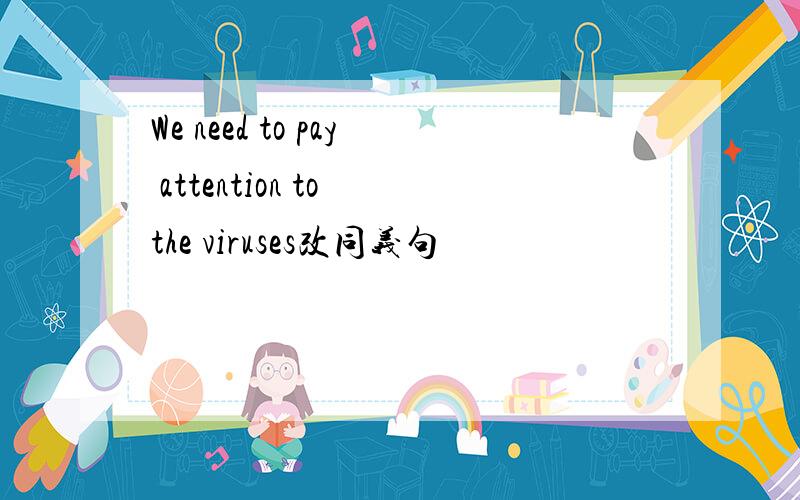We need to pay attention to the viruses改同义句