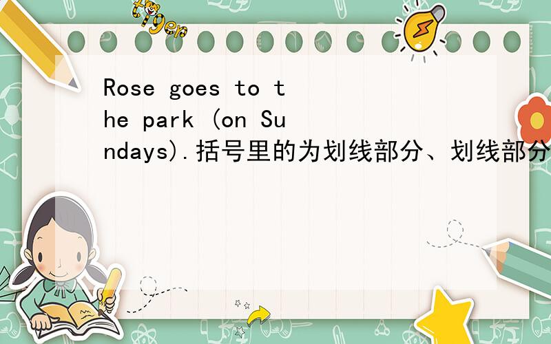 Rose goes to the park (on Sundays).括号里的为划线部分、划线部分提问.算了都别答了~