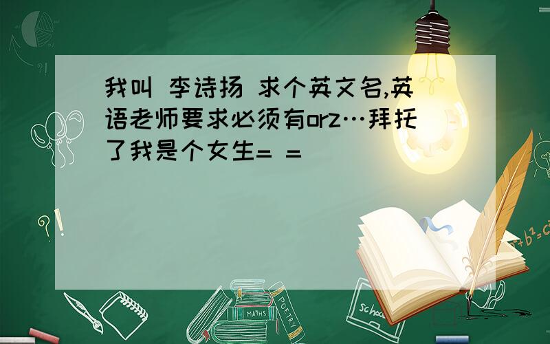 我叫 李诗扬 求个英文名,英语老师要求必须有orz…拜托了我是个女生= =