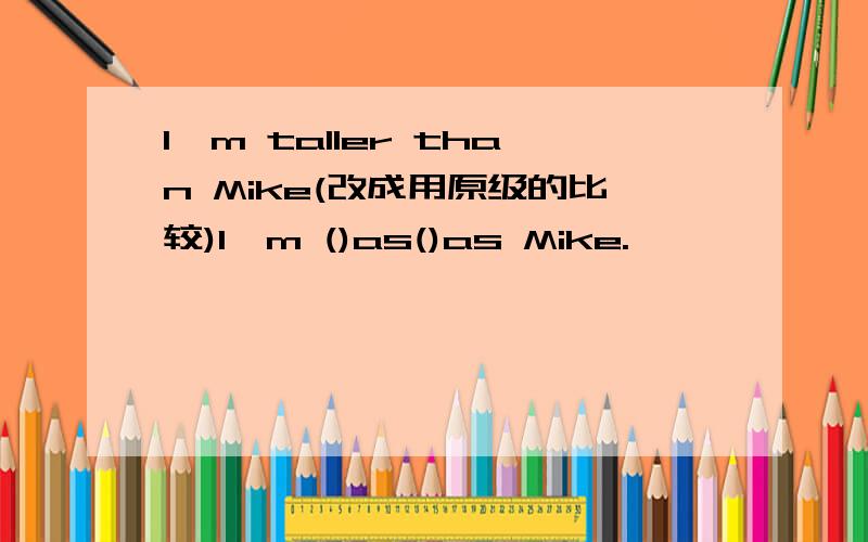 I'm taller than Mike(改成用原级的比较)I'm ()as()as Mike.