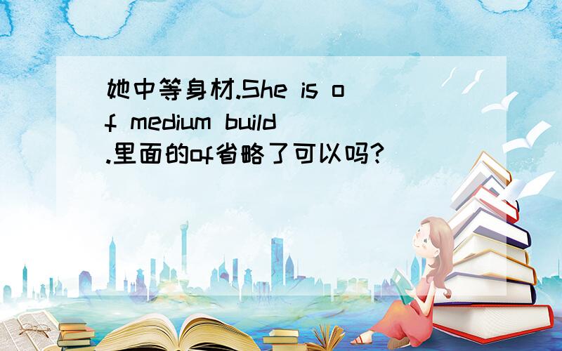 她中等身材.She is of medium build.里面的of省略了可以吗?