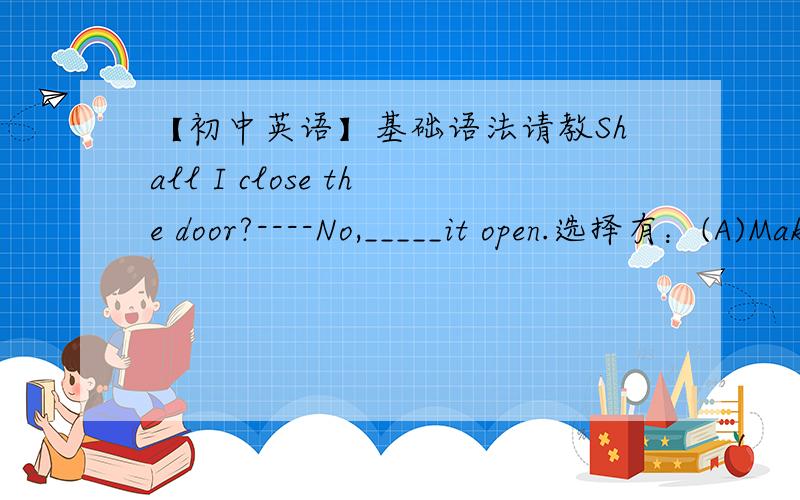 【初中英语】基础语法请教Shall I close the door?----No,_____it open.选择有：(A)Make(B)Stop(C)Leave不选A我觉得是因为make是短暂性动词,现在是持续性所以不选,B不选是因为意思和形式都不对,但为什么选C