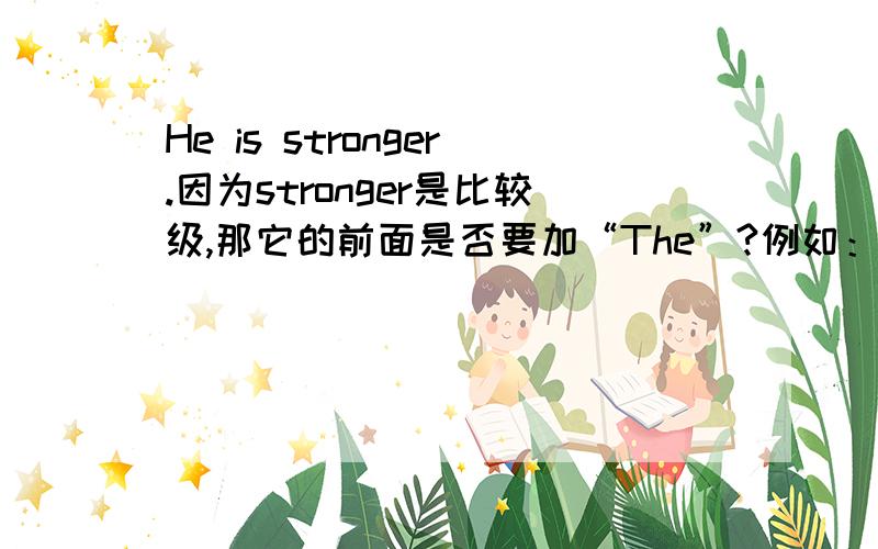 He is stronger.因为stronger是比较级,那它的前面是否要加“The”?例如：He is the stronger.