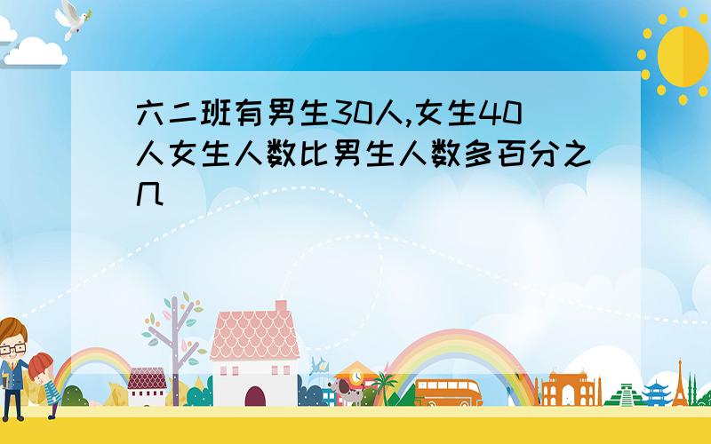 六二班有男生30人,女生40人女生人数比男生人数多百分之几