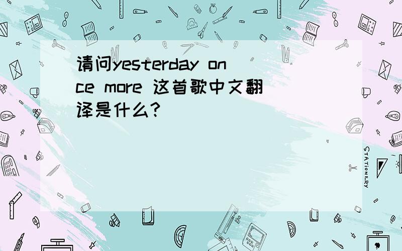 请问yesterday once more 这首歌中文翻译是什么?