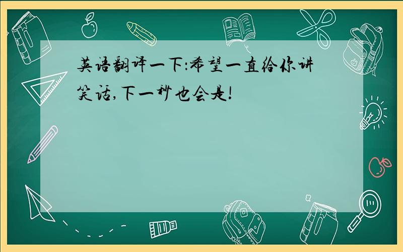 英语翻译一下：希望一直给你讲笑话,下一秒也会是!