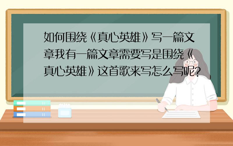 如何围绕《真心英雄》写一篇文章我有一篇文章需要写是围绕《真心英雄》这首歌来写怎么写呢?