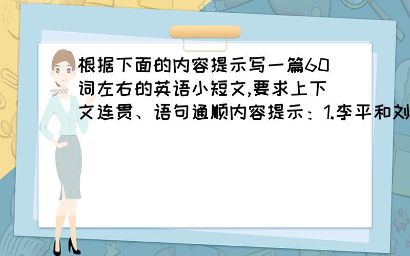 根据下面的内容提示写一篇60词左右的英语小短文,要求上下文连贯、语句通顺内容提示：1.李平和刘雷是邻居,他们住在同一幢公寓楼的二层,他们经常一起（together）学习和玩耍；2.今天星期