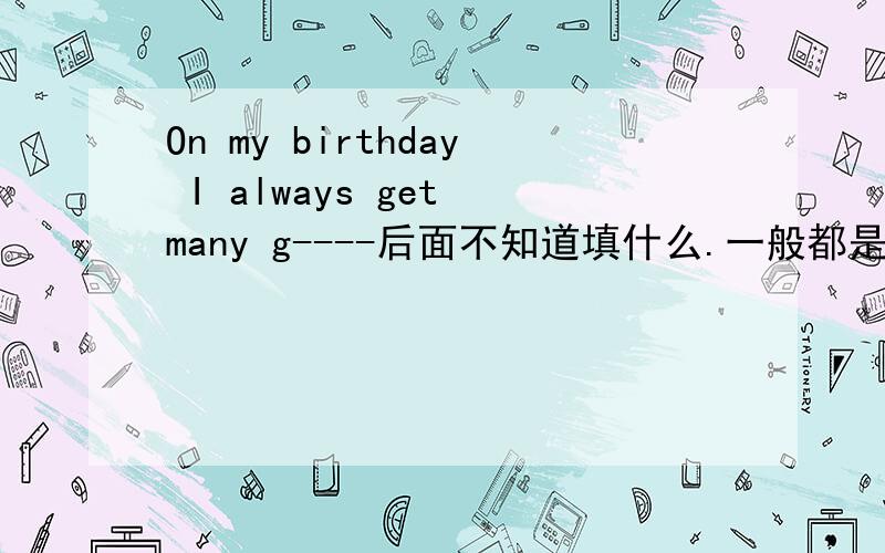 On my birthday I always get many g----后面不知道填什么.一般都是填礼物.